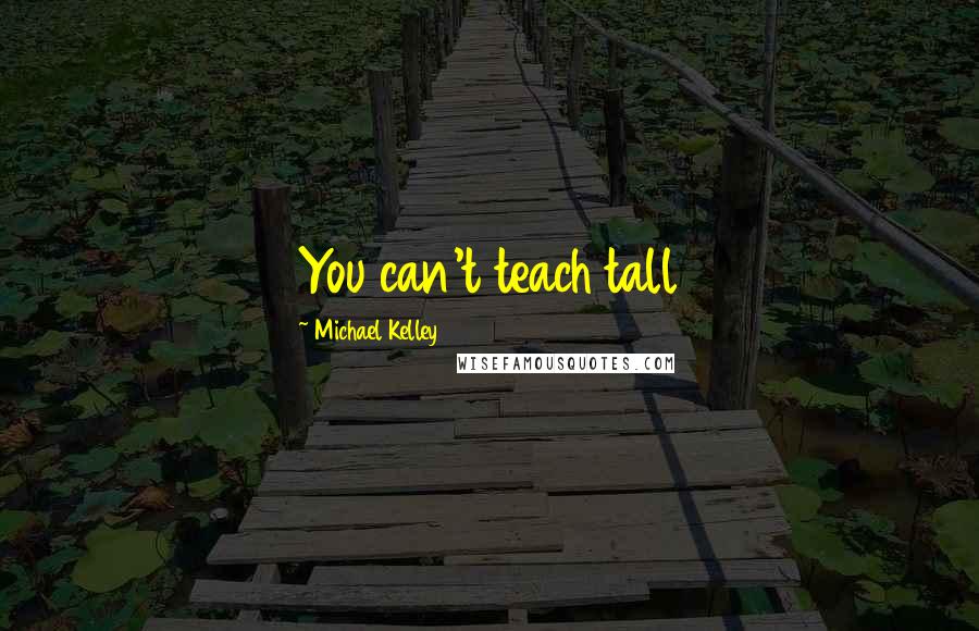 Michael Kelley Quotes: You can't teach tall