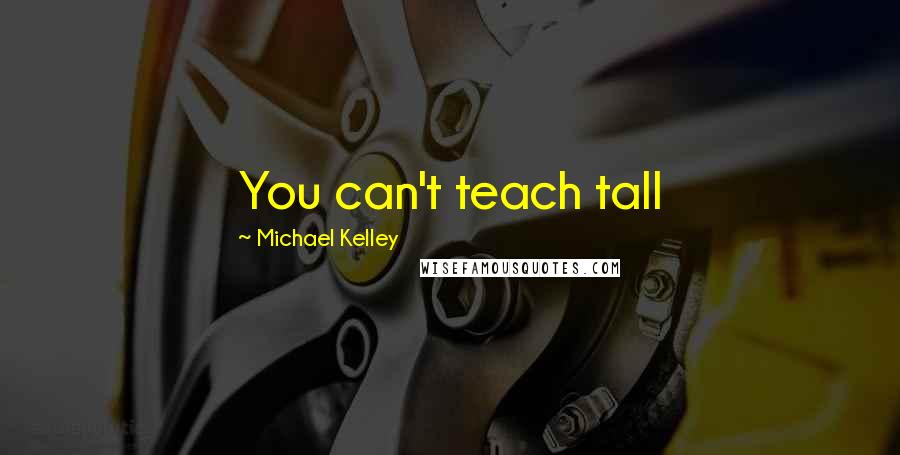 Michael Kelley Quotes: You can't teach tall