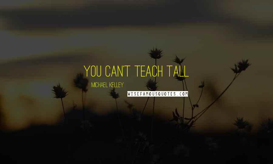 Michael Kelley Quotes: You can't teach tall