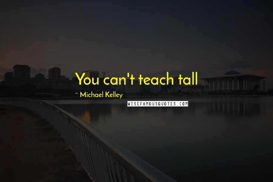 Michael Kelley Quotes: You can't teach tall