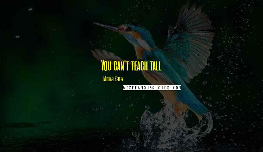 Michael Kelley Quotes: You can't teach tall