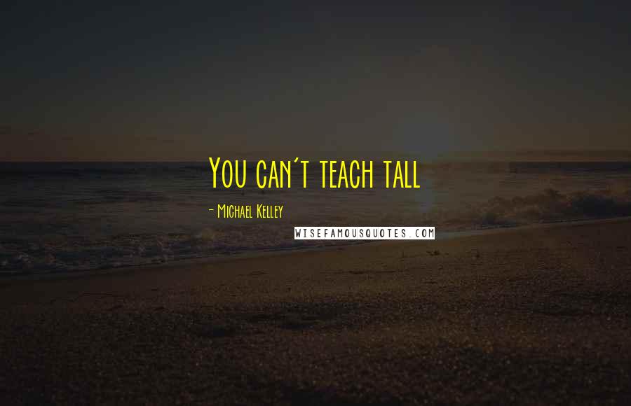 Michael Kelley Quotes: You can't teach tall