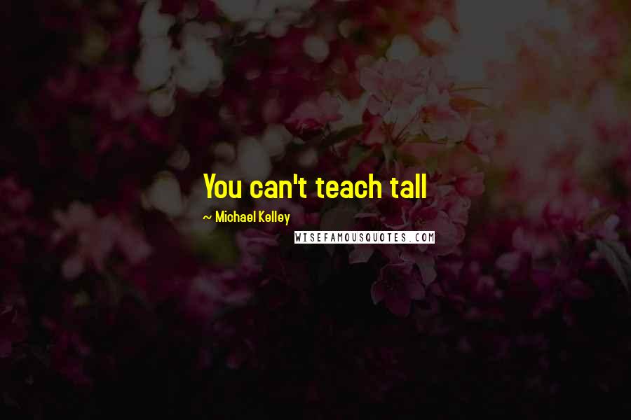 Michael Kelley Quotes: You can't teach tall