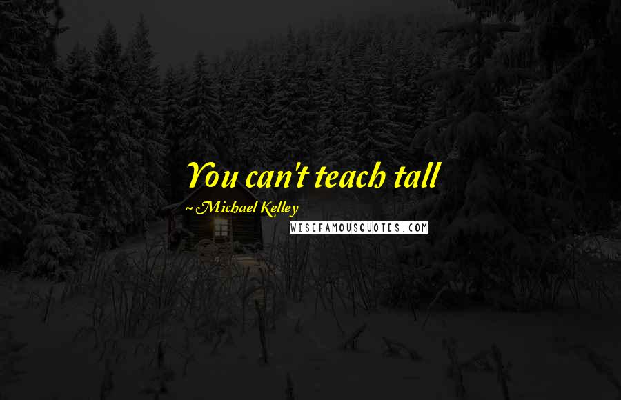 Michael Kelley Quotes: You can't teach tall