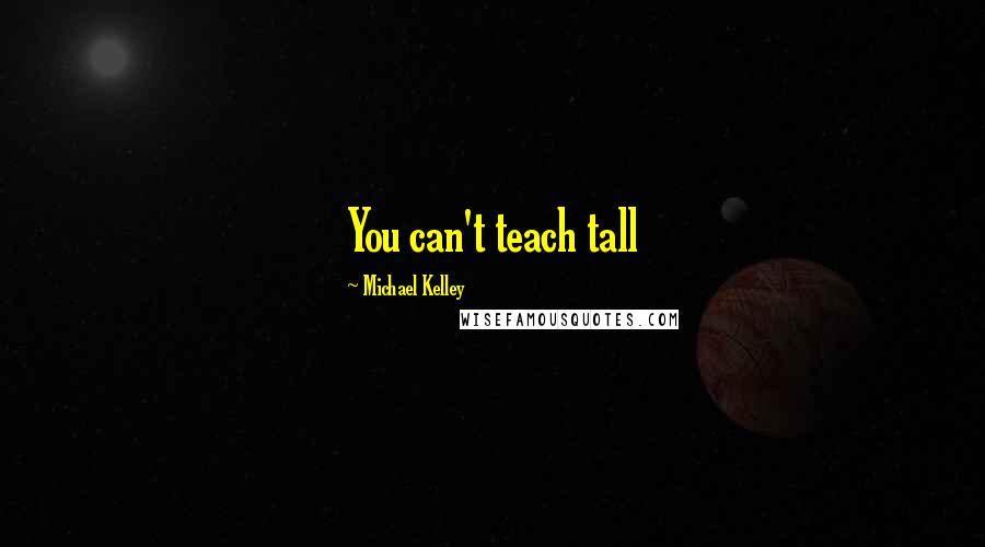 Michael Kelley Quotes: You can't teach tall
