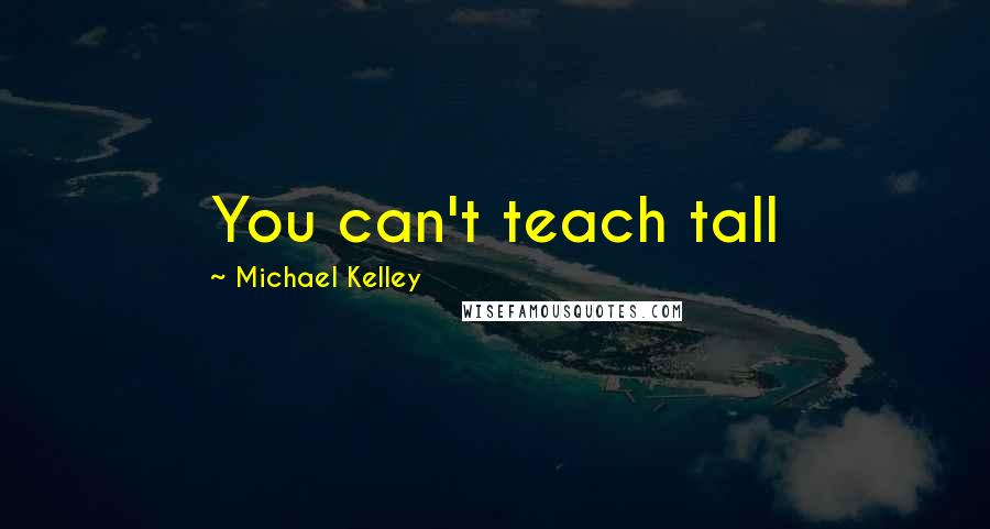 Michael Kelley Quotes: You can't teach tall