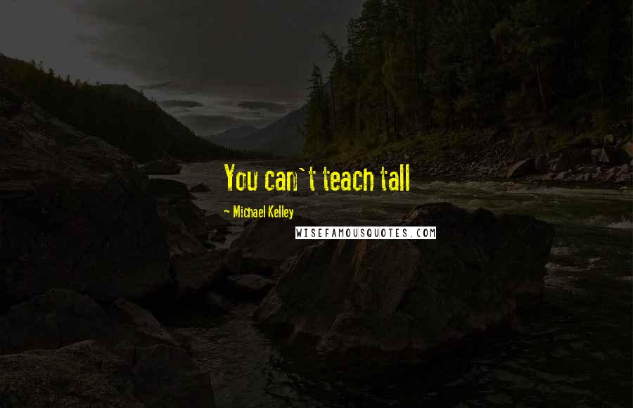 Michael Kelley Quotes: You can't teach tall