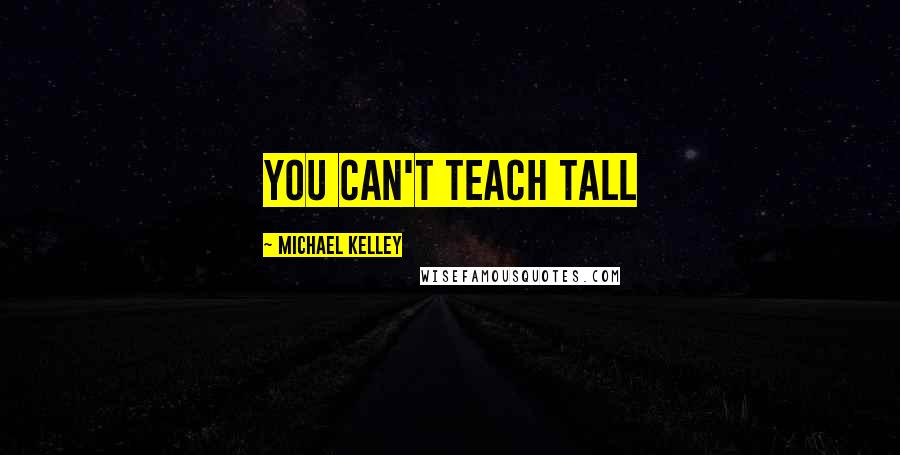 Michael Kelley Quotes: You can't teach tall