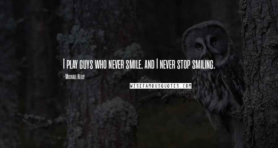 Michael Kelly Quotes: I play guys who never smile, and I never stop smiling.