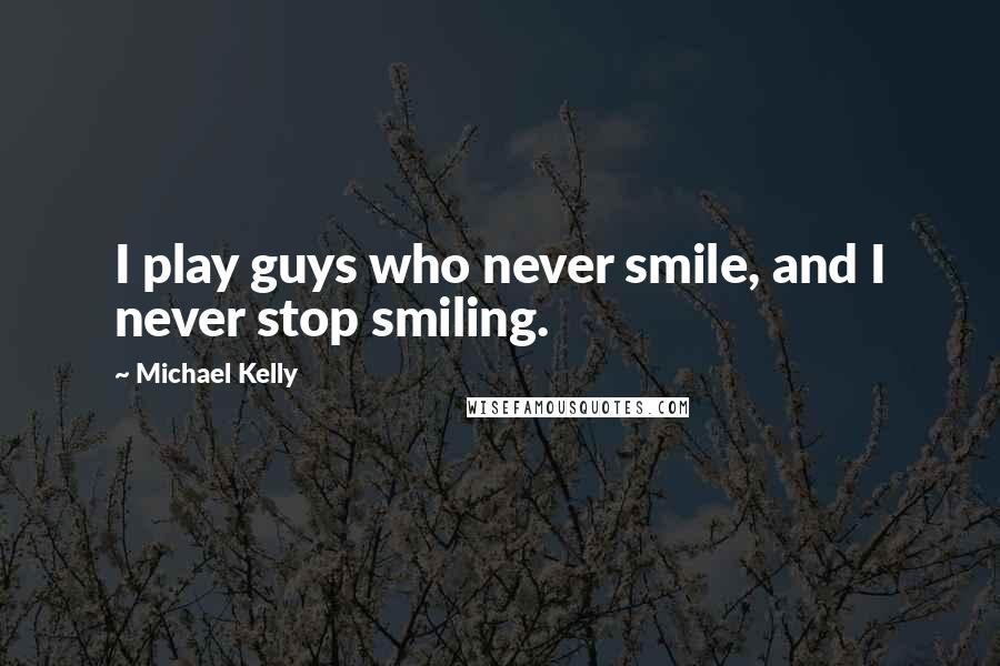 Michael Kelly Quotes: I play guys who never smile, and I never stop smiling.