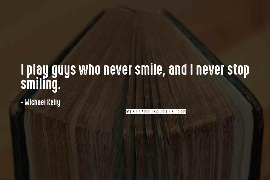 Michael Kelly Quotes: I play guys who never smile, and I never stop smiling.