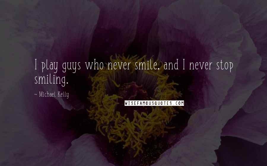 Michael Kelly Quotes: I play guys who never smile, and I never stop smiling.