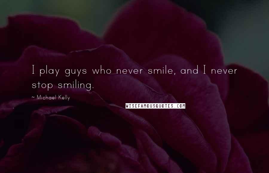 Michael Kelly Quotes: I play guys who never smile, and I never stop smiling.