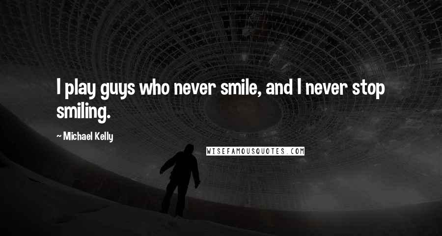 Michael Kelly Quotes: I play guys who never smile, and I never stop smiling.