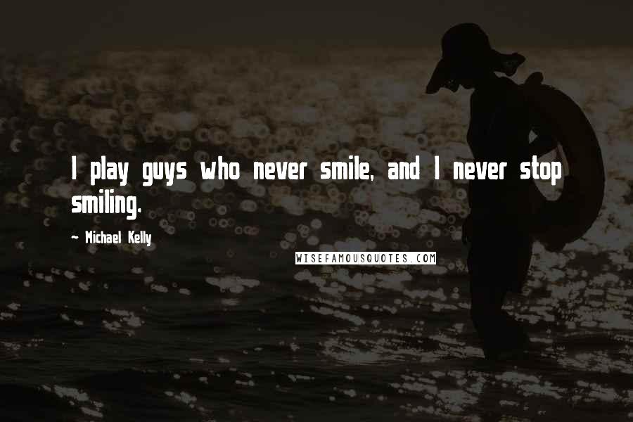 Michael Kelly Quotes: I play guys who never smile, and I never stop smiling.