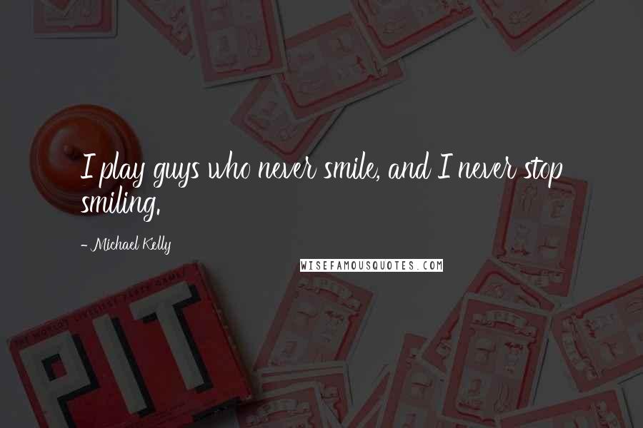 Michael Kelly Quotes: I play guys who never smile, and I never stop smiling.