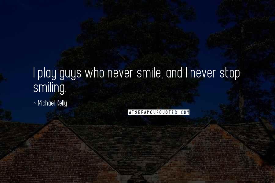 Michael Kelly Quotes: I play guys who never smile, and I never stop smiling.