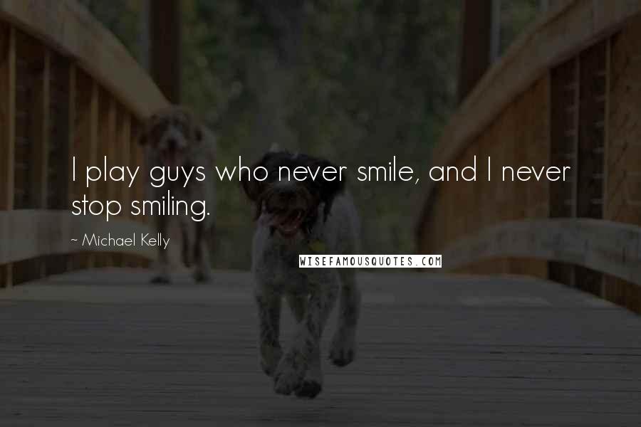 Michael Kelly Quotes: I play guys who never smile, and I never stop smiling.