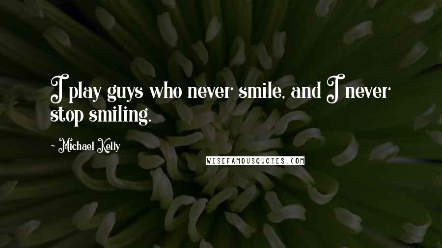 Michael Kelly Quotes: I play guys who never smile, and I never stop smiling.