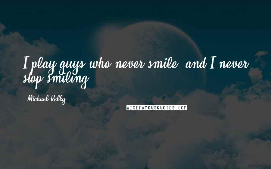 Michael Kelly Quotes: I play guys who never smile, and I never stop smiling.