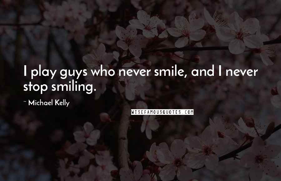 Michael Kelly Quotes: I play guys who never smile, and I never stop smiling.