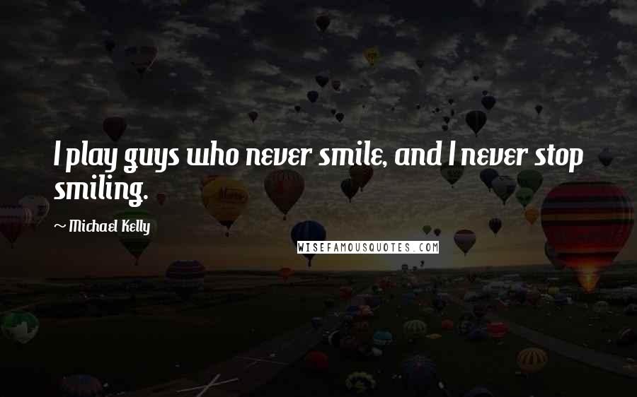 Michael Kelly Quotes: I play guys who never smile, and I never stop smiling.