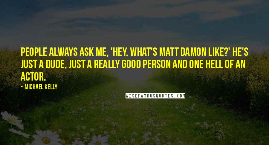 Michael Kelly Quotes: People always ask me, 'Hey, what's Matt Damon like?' He's just a dude, just a really good person and one hell of an actor.