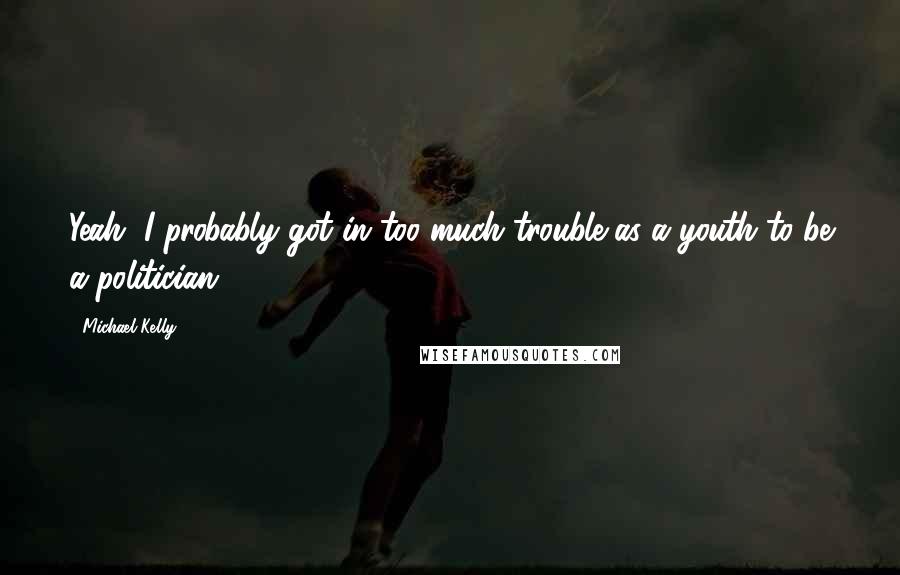 Michael Kelly Quotes: Yeah, I probably got in too much trouble as a youth to be a politician.