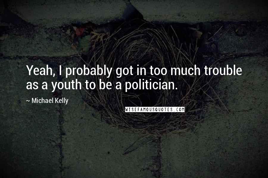 Michael Kelly Quotes: Yeah, I probably got in too much trouble as a youth to be a politician.