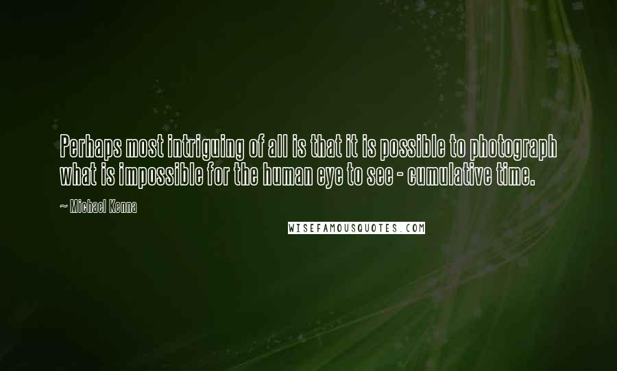 Michael Kenna Quotes: Perhaps most intriguing of all is that it is possible to photograph what is impossible for the human eye to see - cumulative time.