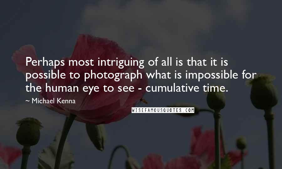 Michael Kenna Quotes: Perhaps most intriguing of all is that it is possible to photograph what is impossible for the human eye to see - cumulative time.