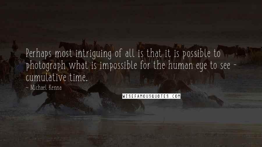 Michael Kenna Quotes: Perhaps most intriguing of all is that it is possible to photograph what is impossible for the human eye to see - cumulative time.