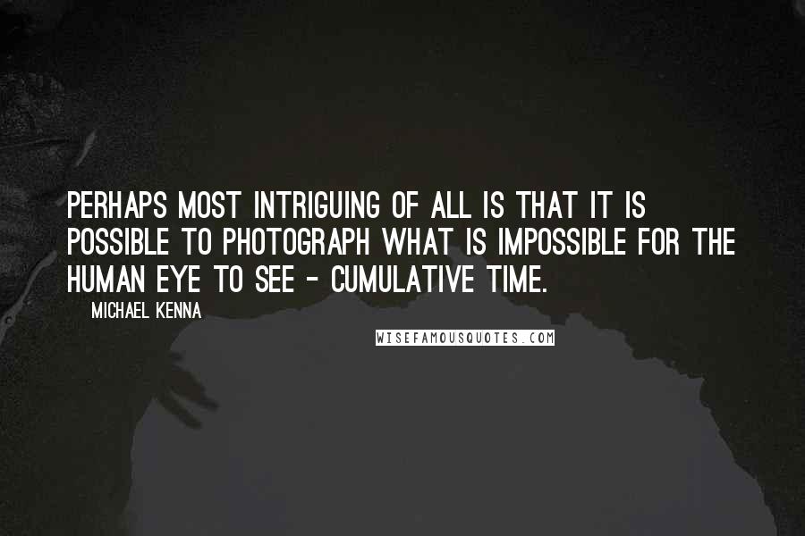 Michael Kenna Quotes: Perhaps most intriguing of all is that it is possible to photograph what is impossible for the human eye to see - cumulative time.