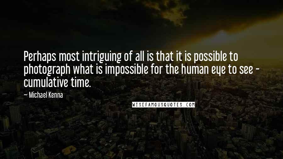 Michael Kenna Quotes: Perhaps most intriguing of all is that it is possible to photograph what is impossible for the human eye to see - cumulative time.