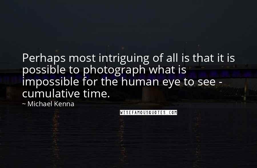 Michael Kenna Quotes: Perhaps most intriguing of all is that it is possible to photograph what is impossible for the human eye to see - cumulative time.