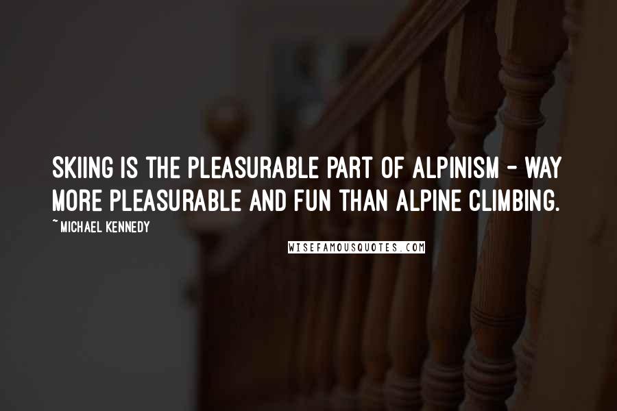 Michael Kennedy Quotes: Skiing is the pleasurable part of alpinism - way more pleasurable and fun than alpine climbing.