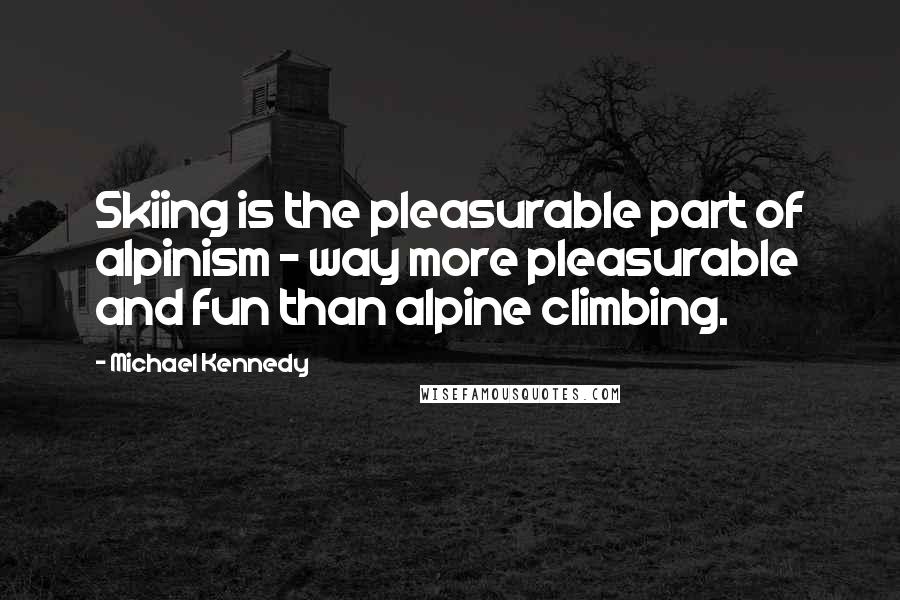 Michael Kennedy Quotes: Skiing is the pleasurable part of alpinism - way more pleasurable and fun than alpine climbing.