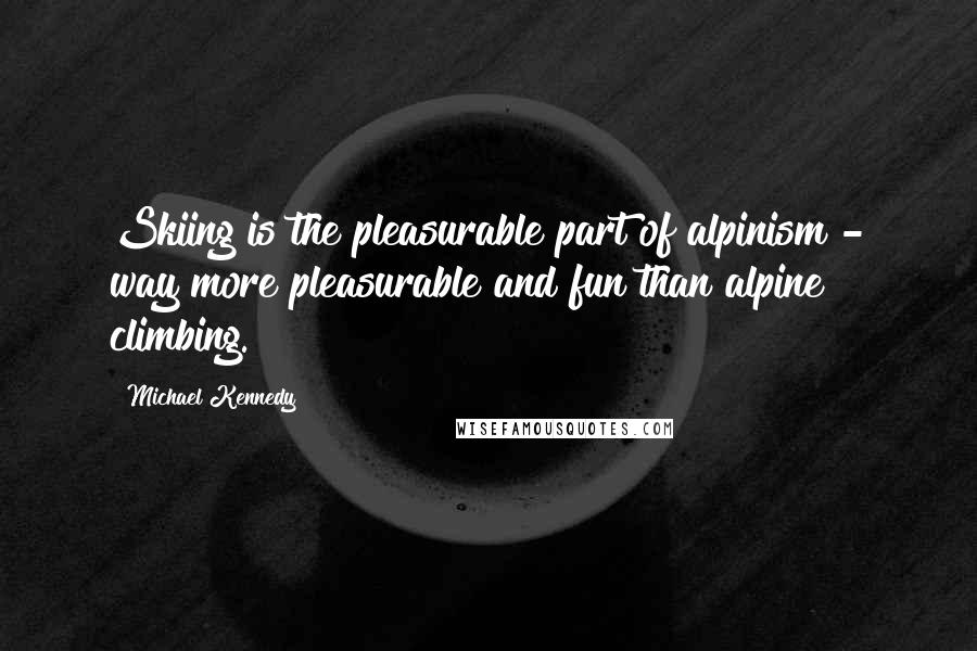 Michael Kennedy Quotes: Skiing is the pleasurable part of alpinism - way more pleasurable and fun than alpine climbing.