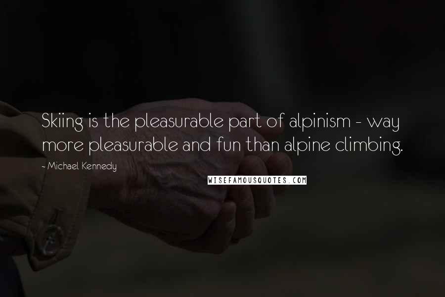 Michael Kennedy Quotes: Skiing is the pleasurable part of alpinism - way more pleasurable and fun than alpine climbing.
