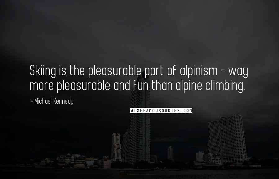 Michael Kennedy Quotes: Skiing is the pleasurable part of alpinism - way more pleasurable and fun than alpine climbing.