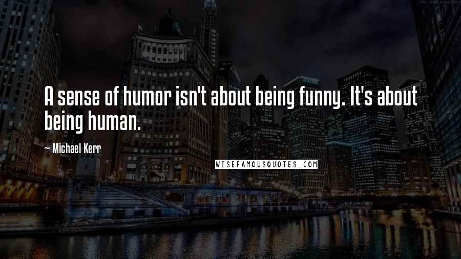 Michael Kerr Quotes: A sense of humor isn't about being funny. It's about being human.