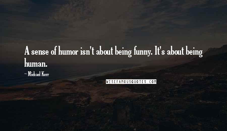 Michael Kerr Quotes: A sense of humor isn't about being funny. It's about being human.