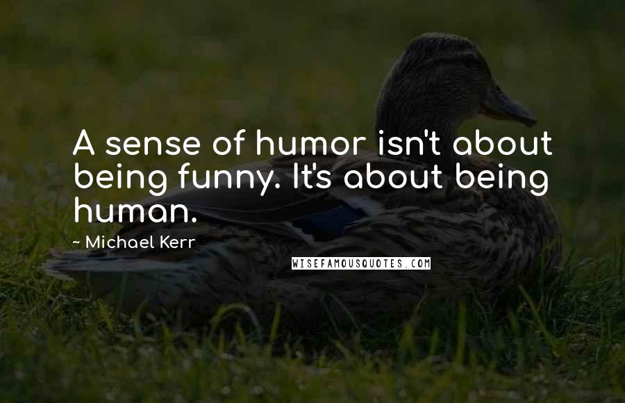 Michael Kerr Quotes: A sense of humor isn't about being funny. It's about being human.