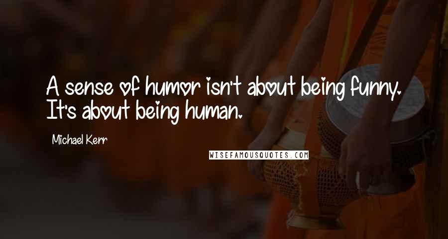 Michael Kerr Quotes: A sense of humor isn't about being funny. It's about being human.