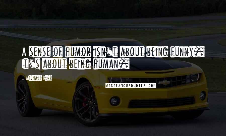 Michael Kerr Quotes: A sense of humor isn't about being funny. It's about being human.