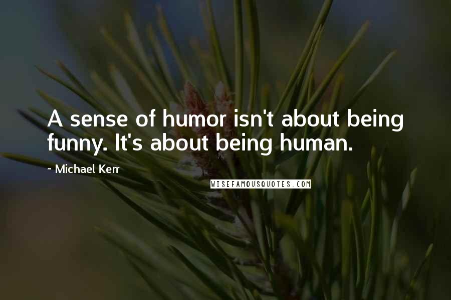 Michael Kerr Quotes: A sense of humor isn't about being funny. It's about being human.