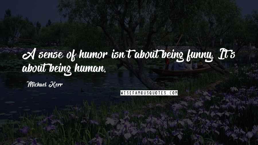 Michael Kerr Quotes: A sense of humor isn't about being funny. It's about being human.