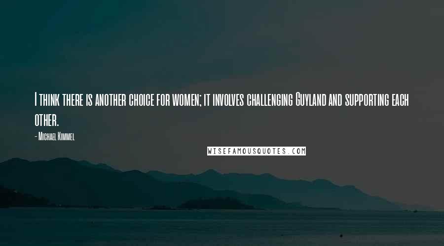 Michael Kimmel Quotes: I think there is another choice for women; it involves challenging Guyland and supporting each other.