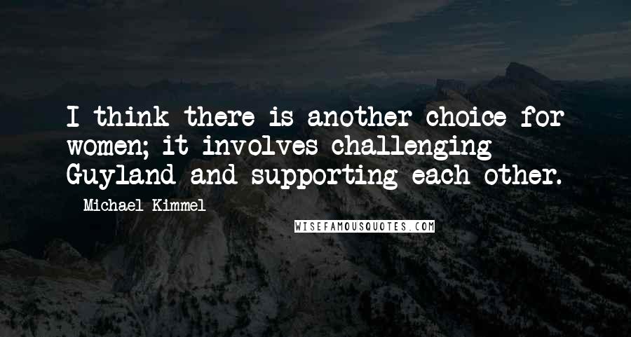 Michael Kimmel Quotes: I think there is another choice for women; it involves challenging Guyland and supporting each other.