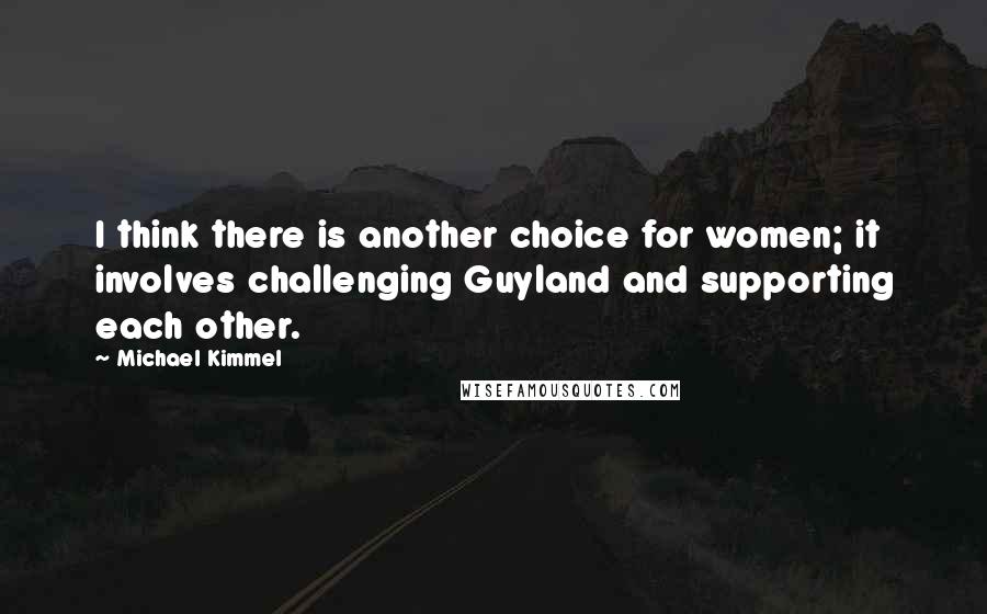 Michael Kimmel Quotes: I think there is another choice for women; it involves challenging Guyland and supporting each other.